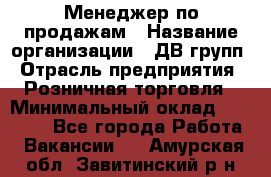 Менеджер по продажам › Название организации ­ ДВ групп › Отрасль предприятия ­ Розничная торговля › Минимальный оклад ­ 50 000 - Все города Работа » Вакансии   . Амурская обл.,Завитинский р-н